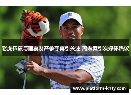 老虎伍兹与前妻财产争夺再引关注 离婚案引发媒体热议