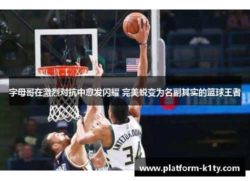 字母哥在激烈对抗中愈发闪耀 完美蜕变为名副其实的篮球王者