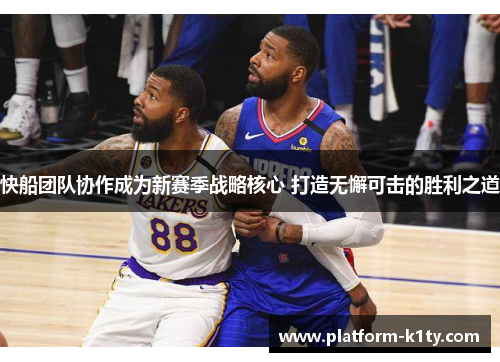 快船团队协作成为新赛季战略核心 打造无懈可击的胜利之道