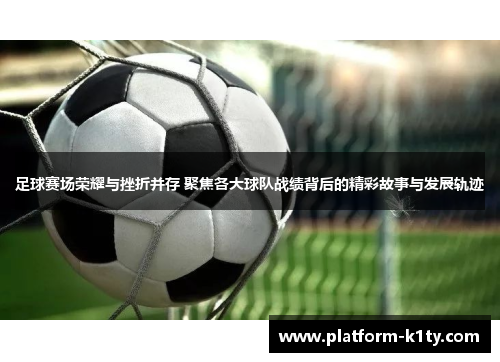 足球赛场荣耀与挫折并存 聚焦各大球队战绩背后的精彩故事与发展轨迹