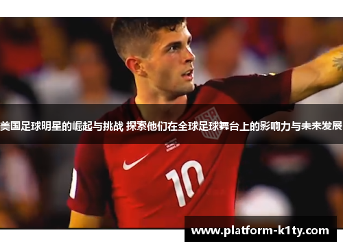 美国足球明星的崛起与挑战 探索他们在全球足球舞台上的影响力与未来发展