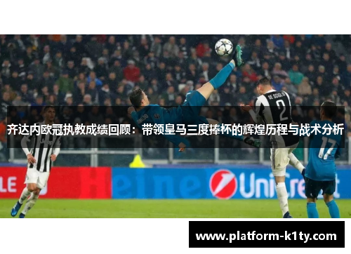 齐达内欧冠执教成绩回顾：带领皇马三度捧杯的辉煌历程与战术分析