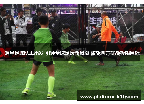 明星足球队再出发 引领全球足坛新风潮 激战四方挑战极限目标
