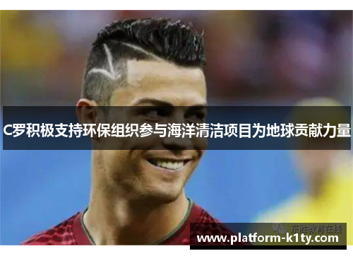 C罗积极支持环保组织参与海洋清洁项目为地球贡献力量