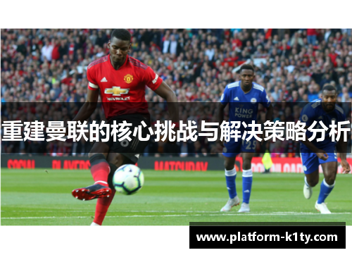 重建曼联的核心挑战与解决策略分析