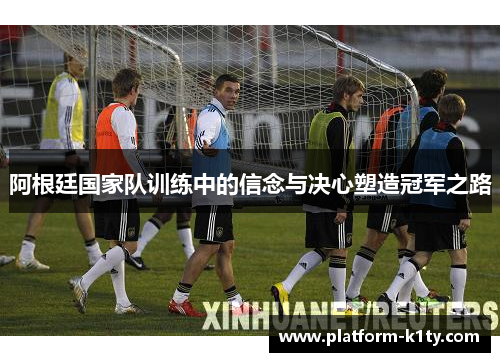 阿根廷国家队训练中的信念与决心塑造冠军之路