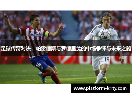 足球传奇对决：帕雷德斯与罗德里戈的中场争锋与未来之路