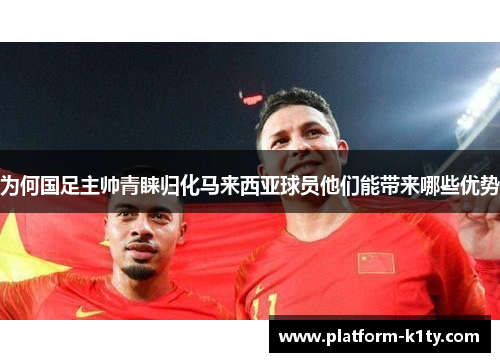 为何国足主帅青睐归化马来西亚球员他们能带来哪些优势