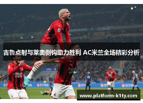 吉鲁点射与莱奥倒钩助力胜利 AC米兰全场精彩分析