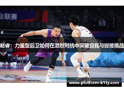 赵睿：力量型后卫如何在激烈对抗中突破自我与迎接挑战