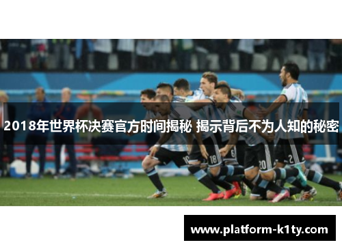 2018年世界杯决赛官方时间揭秘 揭示背后不为人知的秘密