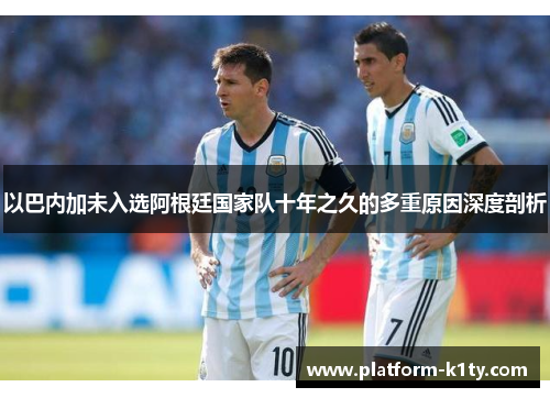以巴内加未入选阿根廷国家队十年之久的多重原因深度剖析